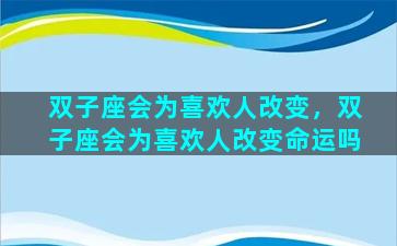 双子座会为喜欢人改变，双子座会为喜欢人改变命运吗