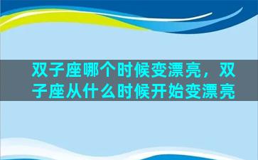 双子座哪个时候变漂亮，双子座从什么时候开始变漂亮