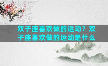 双子座喜欢做的运动？双子座喜欢做的运动是什么