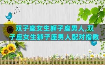 双子座女生狮子座男人,双子座女生狮子座男人配对指数