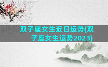 双子座女生近日运势(双子座女生运势2023)