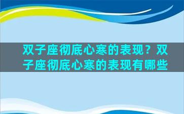 双子座彻底心寒的表现？双子座彻底心寒的表现有哪些