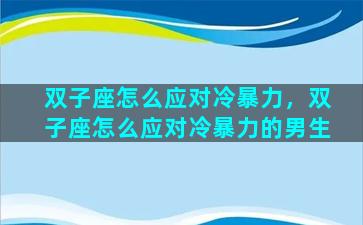 双子座怎么应对冷暴力，双子座怎么应对冷暴力的男生