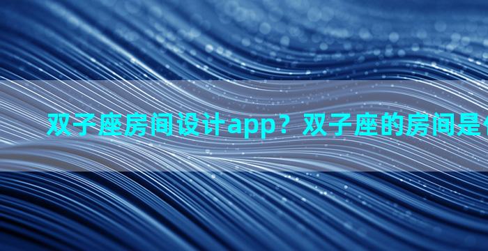 双子座房间设计app？双子座的房间是什么样子的