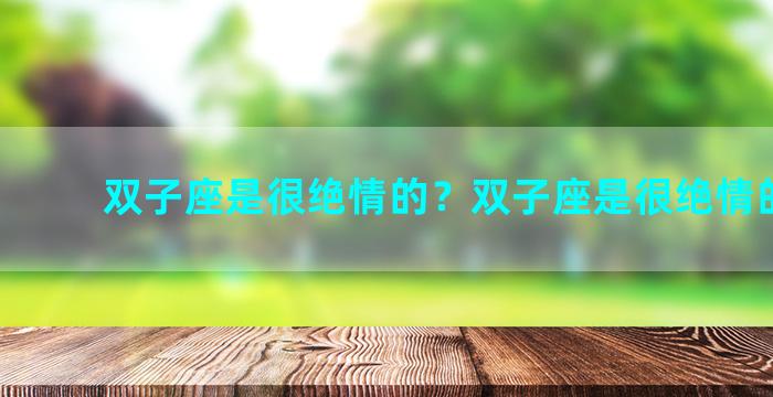 双子座是很绝情的？双子座是很绝情的人吗