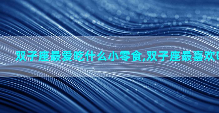 双子座最爱吃什么小零食,双子座最喜欢吃什么零食