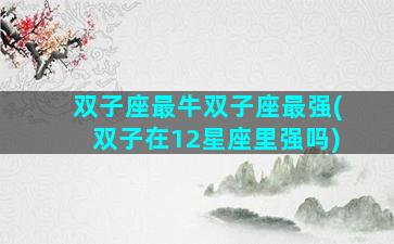 双子座最牛双子座最强(双子在12星座里强吗)