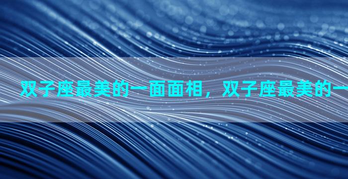 双子座最美的一面面相，双子座最美的一面面相女生