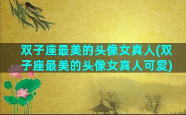 双子座最美的头像女真人(双子座最美的头像女真人可爱)
