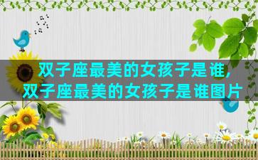 双子座最美的女孩子是谁,双子座最美的女孩子是谁图片