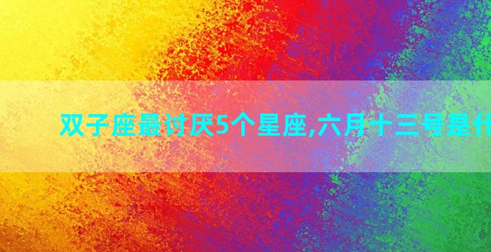 双子座最讨厌5个星座,六月十三号是什么星座