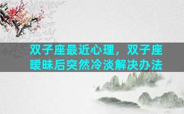 双子座最近心理，双子座暧昧后突然冷淡解决办法