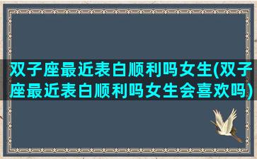 双子座最近表白顺利吗女生(双子座最近表白顺利吗女生会喜欢吗)