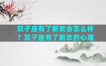 双子座有了新欢会怎么样？双子座有了新欢的心理