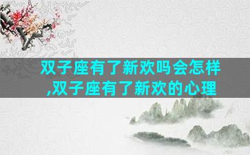 双子座有了新欢吗会怎样,双子座有了新欢的心理