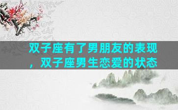 双子座有了男朋友的表现，双子座男生恋爱的状态