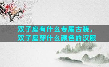 双子座有什么专属古装，双子座穿什么颜色的汉服