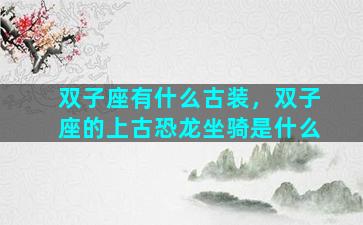 双子座有什么古装，双子座的上古恐龙坐骑是什么