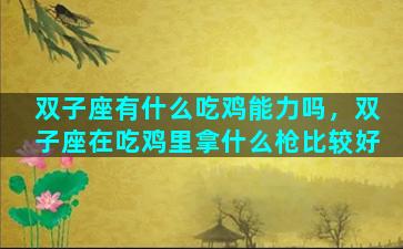 双子座有什么吃鸡能力吗，双子座在吃鸡里拿什么枪比较好