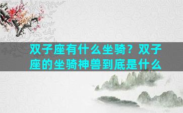 双子座有什么坐骑？双子座的坐骑神兽到底是什么
