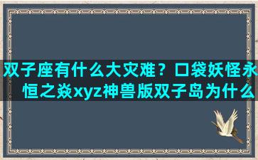 双子座有什么大灾难？口袋妖怪永恒之焱xyz神兽版双子岛为什么被堵住了