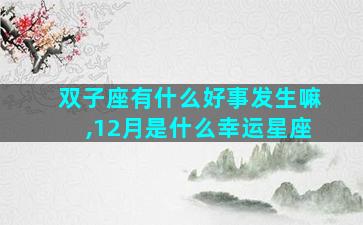 双子座有什么好事发生嘛,12月是什么幸运星座