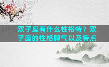 双子座有什么性格特？双子座的性格脾气以及特点