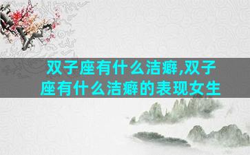 双子座有什么洁癖,双子座有什么洁癖的表现女生