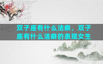 双子座有什么洁癖，双子座有什么洁癖的表现女生