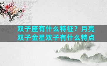 双子座有什么特征？月亮双子金星双子有什么特点