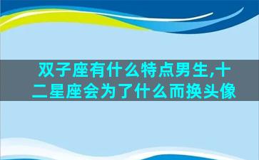 双子座有什么特点男生,十二星座会为了什么而换头像