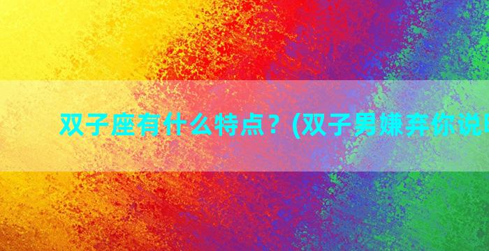 双子座有什么特点？(双子男嫌弃你说明什么)