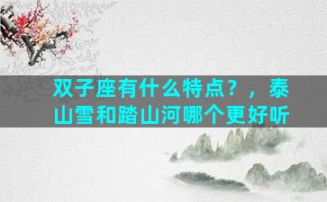 双子座有什么特点？，泰山雪和踏山河哪个更好听