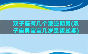 双子座有几个叛逆期男(双子座男宝宝几岁是叛逆期)