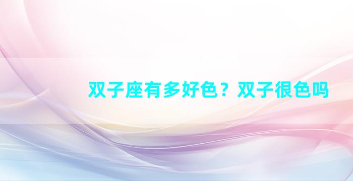 双子座有多好色？双子很色吗