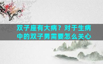 双子座有大病？对于生病中的双子男需要怎么关心