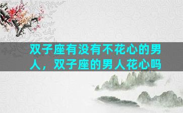 双子座有没有不花心的男人，双子座的男人花心吗