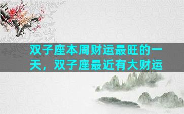 双子座本周财运最旺的一天，双子座最近有大财运