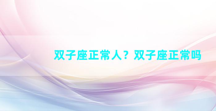 双子座正常人？双子座正常吗