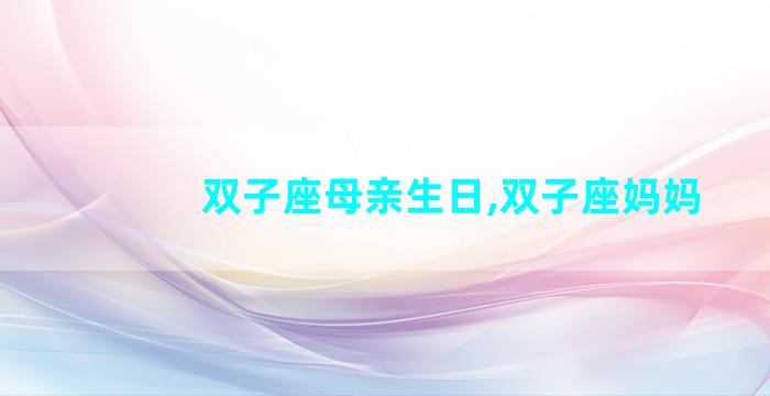 双子座母亲生日,双子座妈妈
