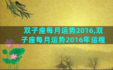 双子座每月运势2016,双子座每月运势2016年运程