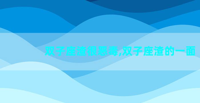 双子座渣很恶毒,双子座渣的一面