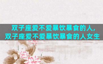 双子座爱不爱暴饮暴食的人,双子座爱不爱暴饮暴食的人女生