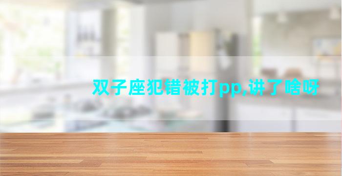双子座犯错被打pp,讲了啥呀