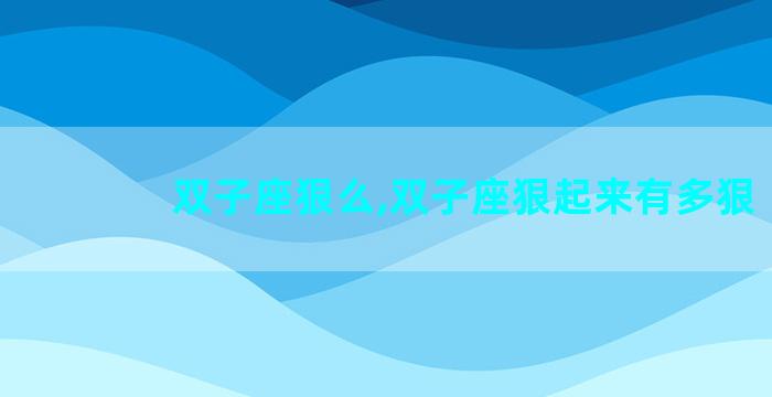 双子座狠么,双子座狠起来有多狠