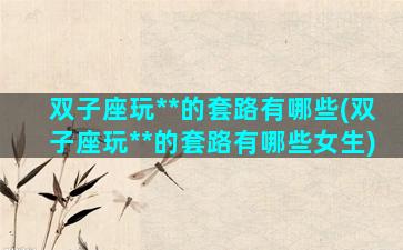 双子座玩**的套路有哪些(双子座玩**的套路有哪些女生)