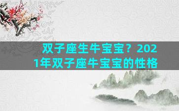 双子座生牛宝宝？2021年双子座牛宝宝的性格