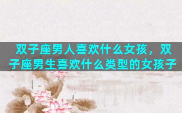 双子座男人喜欢什么女孩，双子座男生喜欢什么类型的女孩子