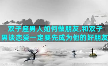 双子座男人如何做朋友,和双子男谈恋爱一定要先成为他的好朋友
