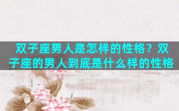 双子座男人是怎样的性格？双子座的男人到底是什么样的性格